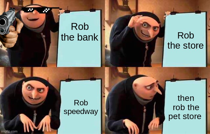 Gru's Plan Meme | Rob the bank; Rob the store; Rob speedway; then rob the pet store | image tagged in memes,gru's plan | made w/ Imgflip meme maker