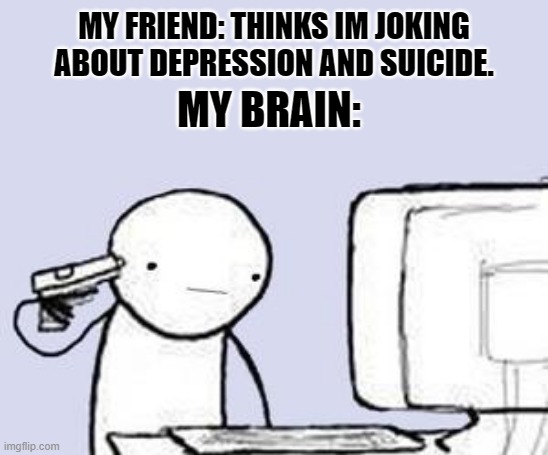 BOOM | MY FRIEND: THINKS IM JOKING ABOUT DEPRESSION AND SUICIDE. MY BRAIN: | image tagged in computer suicide,death,suicide,depression | made w/ Imgflip meme maker