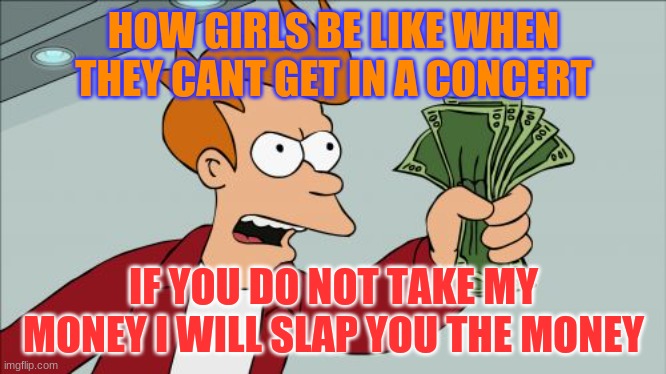 Shut Up And Take My Money Fry | HOW GIRLS BE LIKE WHEN THEY CANT GET IN A CONCERT; IF YOU DO NOT TAKE MY MONEY I WILL SLAP YOU THE MONEY | image tagged in memes,shut up and take my money fry | made w/ Imgflip meme maker