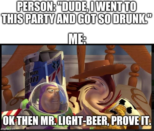 i really don't care about no damn party. | PERSON: "DUDE, I WENT TO THIS PARTY AND GOT SO DRUNK."; ME:; OK THEN MR. LIGHT-BEER, PROVE IT. | image tagged in ok then mr lightbeer | made w/ Imgflip meme maker