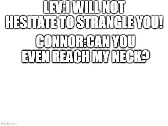 credit goes to random quote generator on perchance.org, Unwind goes to Neil Shusterman. | LEV:I WILL NOT HESITATE TO STRANGLE YOU! CONNOR:CAN YOU EVEN REACH MY NECK? | made w/ Imgflip meme maker