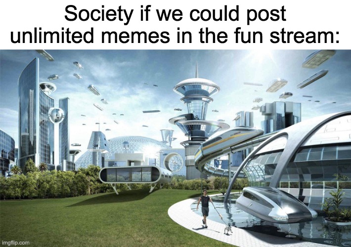 Image Title | Society if we could post unlimited memes in the fun stream: | image tagged in the future world if,and thats a fact | made w/ Imgflip meme maker