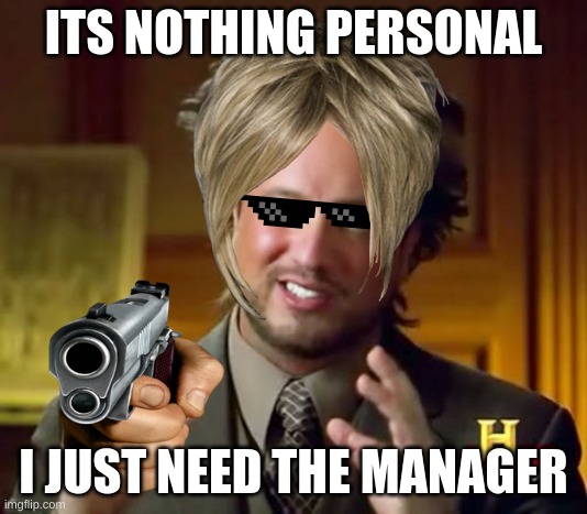 Ancient Aliens Meme | ITS NOTHING PERSONAL; I JUST NEED THE MANAGER | image tagged in memes,ancient aliens | made w/ Imgflip meme maker