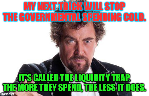 the worlds best | MY NEXT TRICK WILL STOP THE GOVERNMENTAL SPENDING COLD. IT'S CALLED THE LIQUIDITY TRAP. THE MORE THEY SPEND, THE LESS IT DOES. | image tagged in the worlds best | made w/ Imgflip meme maker