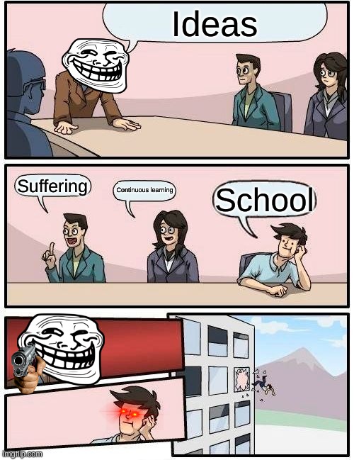 Boardroom Meeting Suggestion | Ideas; Suffering; Continuous learning; School | image tagged in memes,boardroom meeting suggestion | made w/ Imgflip meme maker