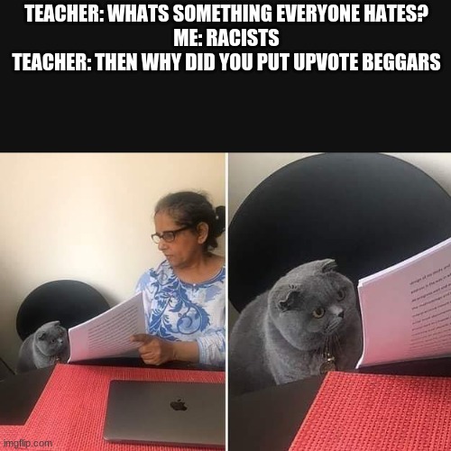 stop asking for upvotes | TEACHER: WHATS SOMETHING EVERYONE HATES?
ME: RACISTS
TEACHER: THEN WHY DID YOU PUT UPVOTE BEGGARS | image tagged in woman showing paper to cat | made w/ Imgflip meme maker