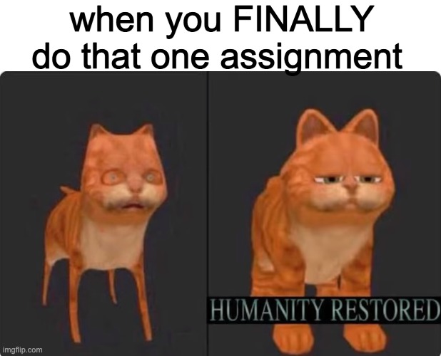 Lol. | when you FINALLY do that one assignment | image tagged in humanity restored | made w/ Imgflip meme maker