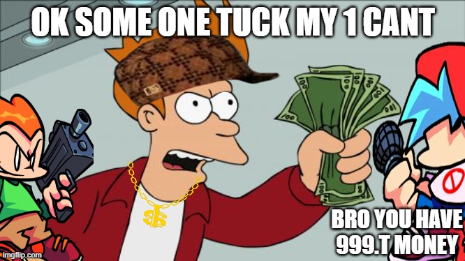 Shut Up And Take My Money Fry | OK SOME ONE TUCK MY 1 CANT; BRO YOU HAVE 999.T MONEY | image tagged in shut up and take my money fry | made w/ Imgflip meme maker