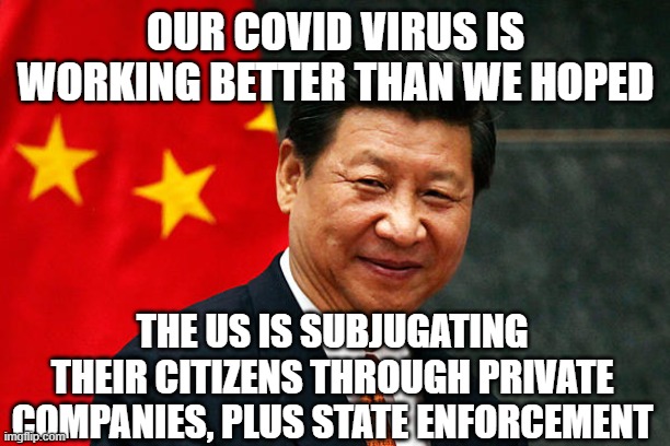 Xi Jinping | OUR COVID VIRUS IS WORKING BETTER THAN WE HOPED; THE US IS SUBJUGATING THEIR CITIZENS THROUGH PRIVATE COMPANIES, PLUS STATE ENFORCEMENT | image tagged in xi jinping | made w/ Imgflip meme maker