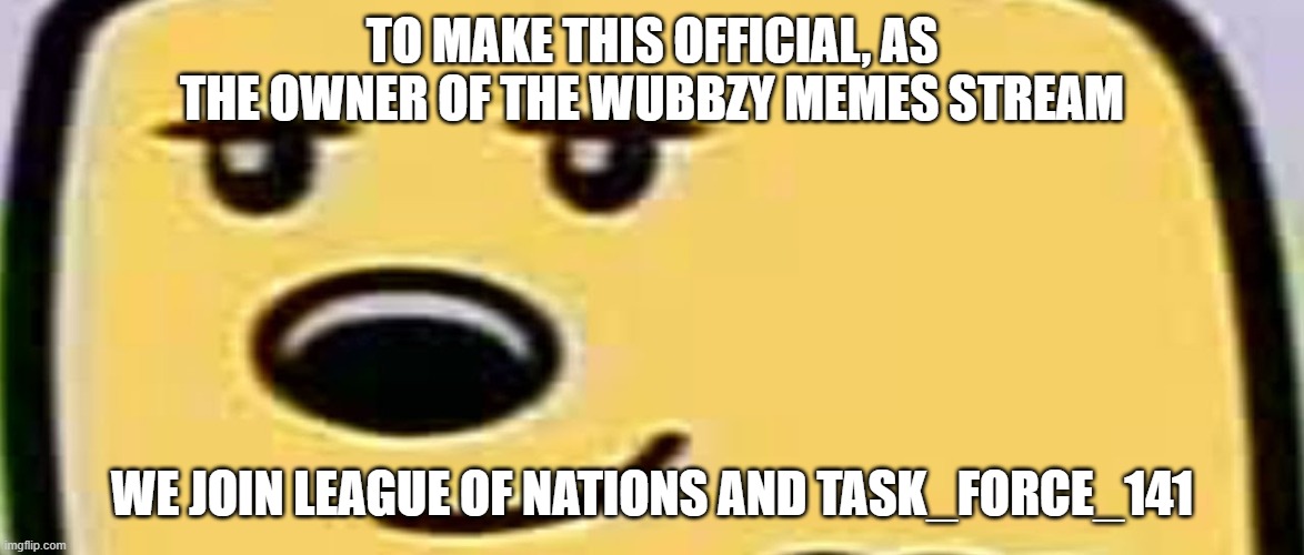 Official | TO MAKE THIS OFFICIAL, AS THE OWNER OF THE WUBBZY MEMES STREAM; WE JOIN LEAGUE OF NATIONS AND TASK_FORCE_141 | image tagged in wubbzy smug | made w/ Imgflip meme maker