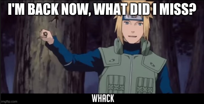 Minato Whack | I'M BACK NOW, WHAT DID I MISS? | image tagged in minato whack | made w/ Imgflip meme maker