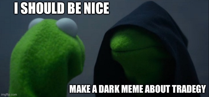 Comment that was popular | I SHOULD BE NICE; MAKE A DARK MEME ABOUT TRADEGY | image tagged in memes,evil kermit | made w/ Imgflip meme maker