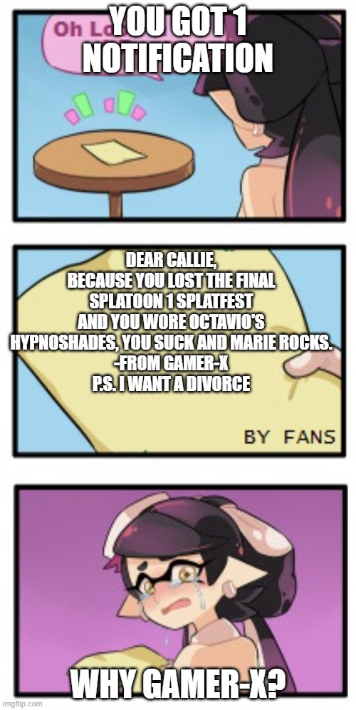 A divorce from gamer-x to callie | YOU GOT 1 NOTIFICATION; DEAR CALLIE, BECAUSE YOU LOST THE FINAL SPLATOON 1 SPLATFEST AND YOU WORE OCTAVIO'S HYPNOSHADES, YOU SUCK AND MARIE ROCKS.
-FROM GAMER-X
P.S. I WANT A DIVORCE; WHY GAMER-X? | image tagged in splatoon - sad writing note | made w/ Imgflip meme maker