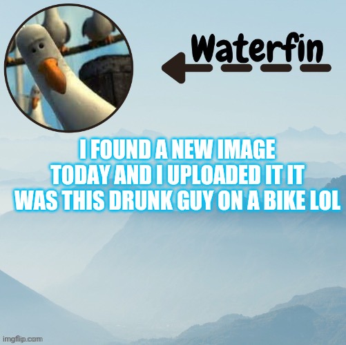 Waterfins Template | I FOUND A NEW IMAGE TODAY AND I UPLOADED IT IT WAS THIS DRUNK GUY ON A BIKE LOL | image tagged in waterfins template | made w/ Imgflip meme maker