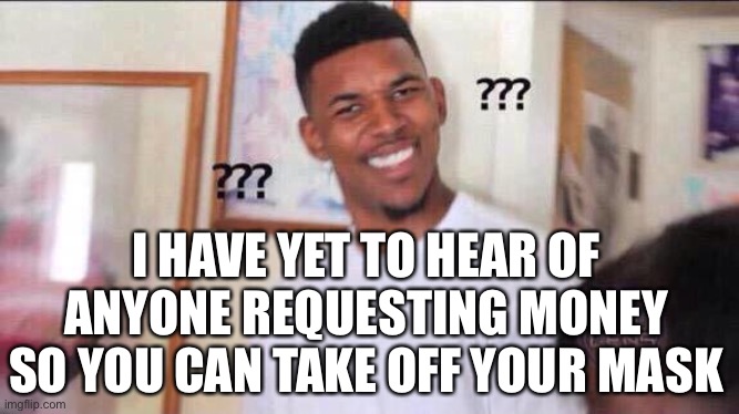 Black guy confused | I HAVE YET TO HEAR OF ANYONE REQUESTING MONEY SO YOU CAN TAKE OFF YOUR MASK | image tagged in black guy confused | made w/ Imgflip meme maker