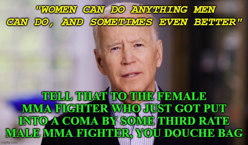 I can name 10 things men are better at than women while passed out drunk. | "WOMEN CAN DO ANYTHING MEN CAN DO, AND SOMETIMES EVEN BETTER"; TELL THAT TO THE FEMALE MMA FIGHTER WHO JUST GOT PUT INTO A COMA BY SOME THIRD RATE MALE MMA FIGHTER, YOU DOUCHE BAG | image tagged in joe biden 2020 | made w/ Imgflip meme maker