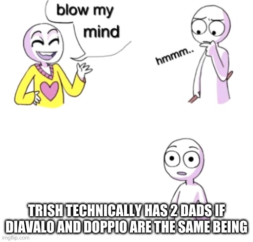 am i right or wrong ? no seriously tell me? | TRISH TECHNICALLY HAS 2 DADS IF DIAVALO AND DOPPIO ARE THE SAME BEING | image tagged in blow my mind,jojo's bizarre adventure,good boi doppio,diavolo | made w/ Imgflip meme maker