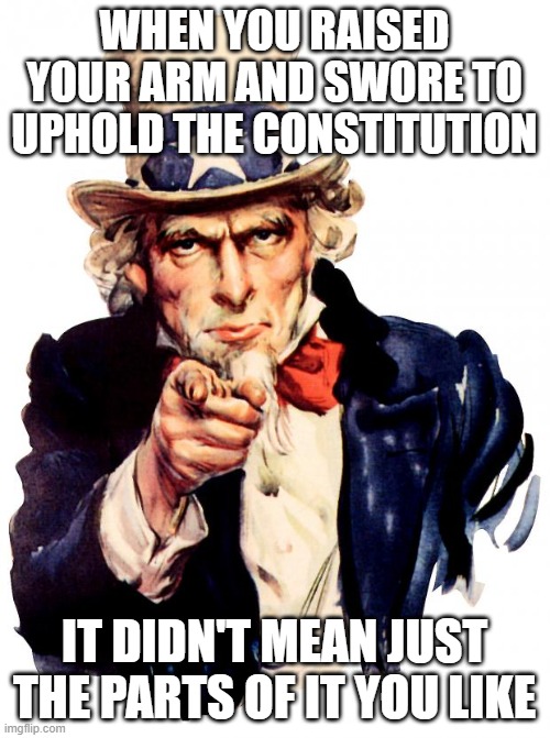 looking at you, Congress | WHEN YOU RAISED YOUR ARM AND SWORE TO UPHOLD THE CONSTITUTION; IT DIDN'T MEAN JUST THE PARTS OF IT YOU LIKE | image tagged in memes,uncle sam | made w/ Imgflip meme maker