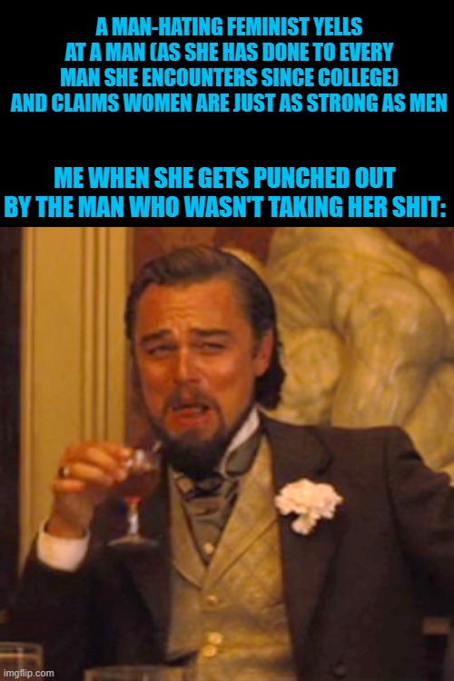 One of these days you'll piss off the wrong person. | A MAN-HATING FEMINIST YELLS AT A MAN (AS SHE HAS DONE TO EVERY MAN SHE ENCOUNTERS SINCE COLLEGE) AND CLAIMS WOMEN ARE JUST AS STRONG AS MEN; ME WHEN SHE GETS PUNCHED OUT BY THE MAN WHO WASN'T TAKING HER SHIT: | image tagged in memes,laughing leo | made w/ Imgflip meme maker