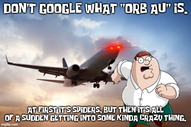 Air plane  | DON'T GOOGLE WHAT "ORB AU" IS. AT FIRST IT'S SPIDERS, BUT THEN IT'S ALL OF A SUDDEN GETTING INTO SOME KINDA CRAZY THING. | image tagged in air plane | made w/ Imgflip meme maker