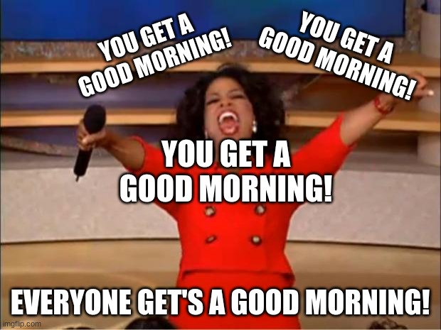 Oprah You Get A Meme | YOU GET A GOOD MORNING! YOU GET A GOOD MORNING! YOU GET A GOOD MORNING! EVERYONE GET'S A GOOD MORNING! | image tagged in memes,oprah you get a | made w/ Imgflip meme maker