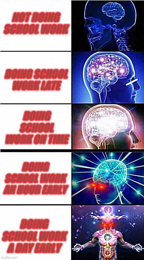 Expanding Brain Meme | NOT DOING SCHOOL WORK; DOING SCHOOL WORK LATE; DOING SCHOOL WORK ON TIME; DOING SCHOOL WORK AN HOUR EARLY; DOING SCHOOL WORK A DAY EARLY | image tagged in expanding brain meme,school meme,big brain | made w/ Imgflip meme maker