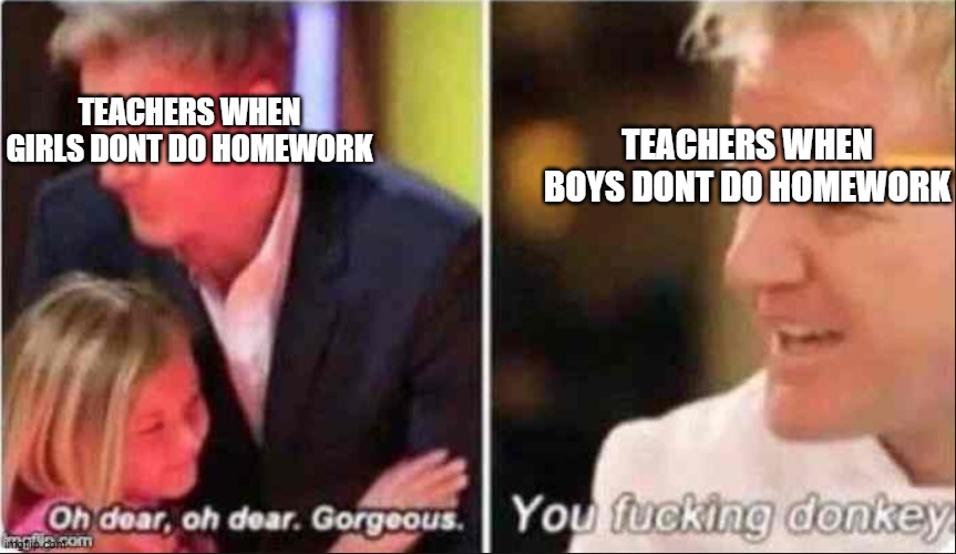 Oh Dear Oh Dear Gorgeous | TEACHERS WHEN BOYS DONT DO HOMEWORK; TEACHERS WHEN GIRLS DONT DO HOMEWORK | image tagged in oh dear oh dear gorgeous | made w/ Imgflip meme maker