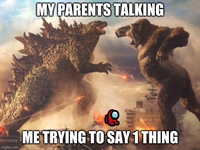 Godzilla VS. kong | MY PARENTS TALKING; ME TRYING TO SAY 1 THING | image tagged in godzilla vs kong | made w/ Imgflip meme maker