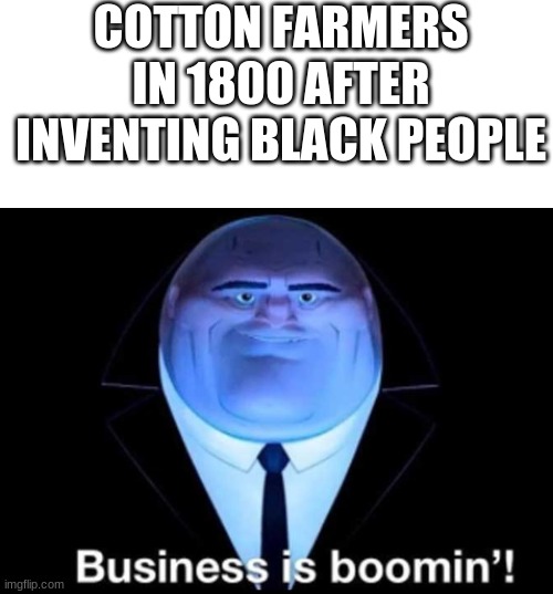 not again | COTTON FARMERS IN 1800 AFTER INVENTING BLACK PEOPLE | image tagged in blank white template,business is boomin kingpin | made w/ Imgflip meme maker