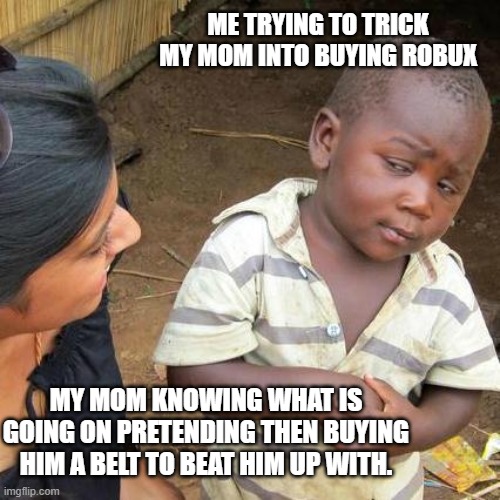 2 year-old trying to trick mum into buying Robux. | ME TRYING TO TRICK MY MOM INTO BUYING ROBUX; MY MOM KNOWING WHAT IS GOING ON PRETENDING THEN BUYING HIM A BELT TO BEAT HIM UP WITH. | image tagged in memes,third world skeptical kid | made w/ Imgflip meme maker