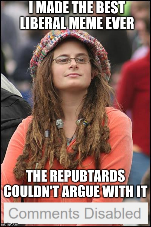 Safe from opposing opinions | I MADE THE BEST LIBERAL MEME EVER; THE REPUBTARDS COULDN'T ARGUE WITH IT | image tagged in hippie,liberal logic | made w/ Imgflip meme maker