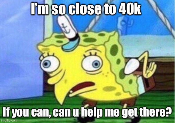 Mocking Spongebob Meme | I’m so close to 40k; If you can, can u help me get there? | image tagged in memes,mocking spongebob | made w/ Imgflip meme maker