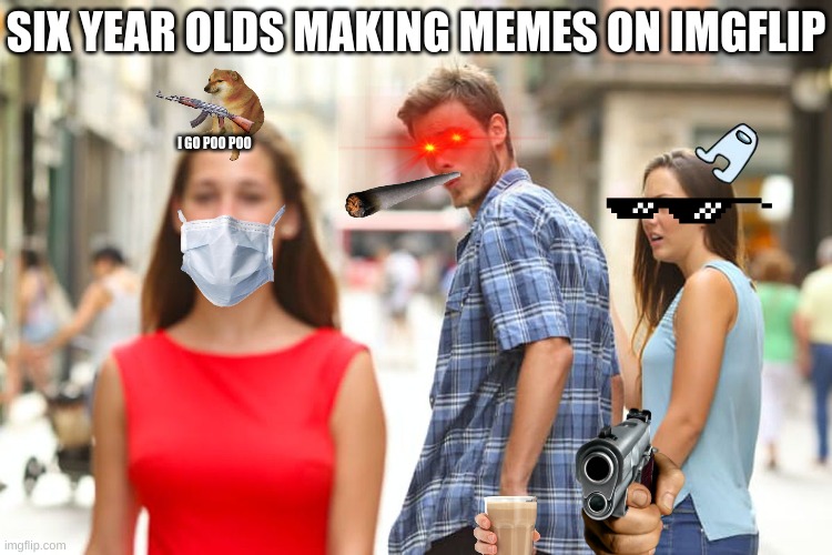the truth | SIX YEAR OLDS MAKING MEMES ON IMGFLIP; I GO POO POO | image tagged in memes,distracted boyfriend,six year olds | made w/ Imgflip meme maker