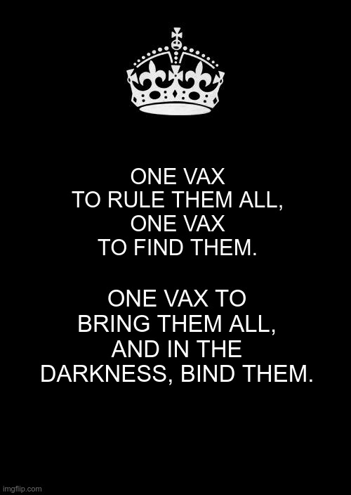 Keep Calm And Carry On Black |  ONE VAX TO RULE THEM ALL,
ONE VAX TO FIND THEM. ONE VAX TO BRING THEM ALL,
AND IN THE DARKNESS, BIND THEM. | image tagged in memes,keep calm and carry on black,antivax,sheeple,covid | made w/ Imgflip meme maker