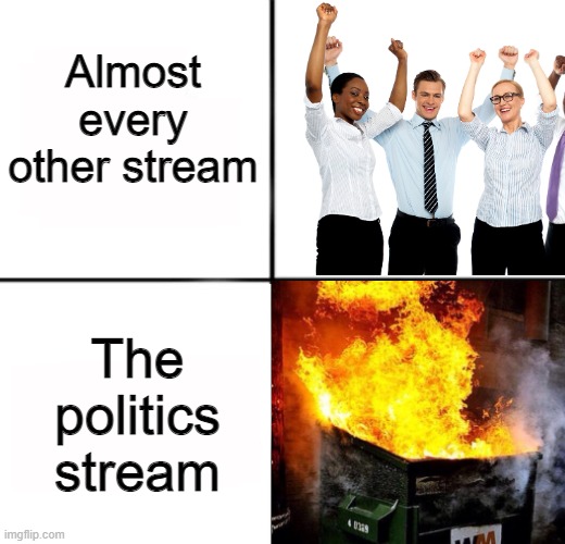 True dumpster fire of a stream | Almost every other stream; The politics stream | image tagged in memes,funny,imgflip,fire,happy | made w/ Imgflip meme maker