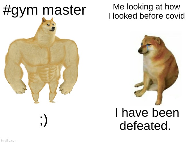 Gym master | #gym master; Me looking at how I looked before covid; ;); I have been defeated. | image tagged in memes,buff doge vs cheems | made w/ Imgflip meme maker