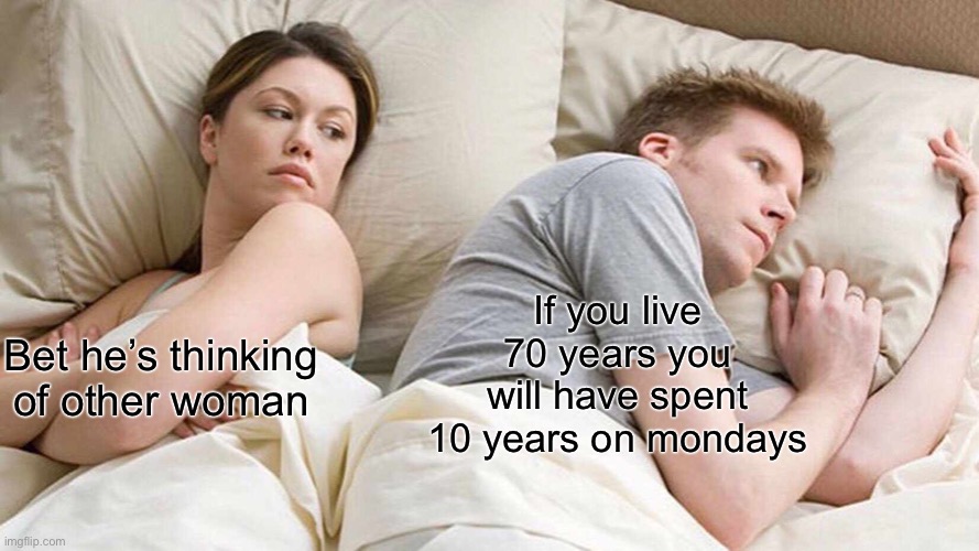 I Bet He's Thinking About Other Women | If you live 70 years you will have spent 10 years on mondays; Bet he’s thinking of other woman | image tagged in memes,i bet he's thinking about other women | made w/ Imgflip meme maker