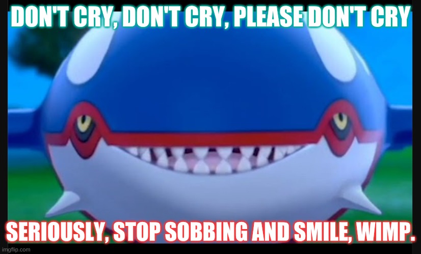Smiling Kyogre Original | DON'T CRY, DON'T CRY, PLEASE DON'T CRY; SERIOUSLY, STOP SOBBING AND SMILE, WIMP. | image tagged in smiling kyogre,original meme,repost | made w/ Imgflip meme maker