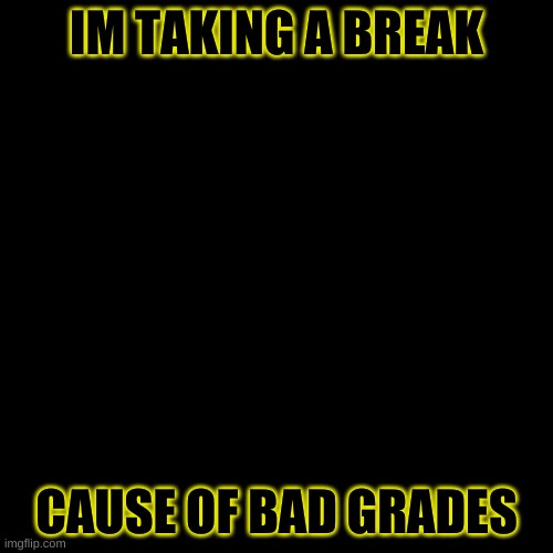 Blank Transparent Square Meme | IM TAKING A BREAK; CAUSE OF BAD GRADES | image tagged in memes,blank transparent square | made w/ Imgflip meme maker