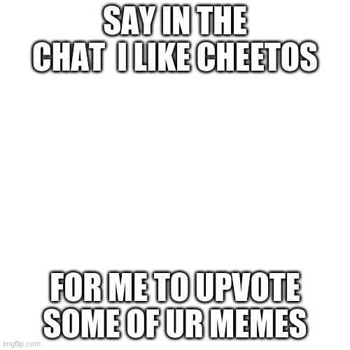 Blank Transparent Square | SAY IN THE CHAT  I LIKE CHEETOS; FOR ME TO UPVOTE SOME OF UR MEMES | image tagged in memes,blank transparent square | made w/ Imgflip meme maker