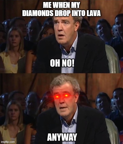 just wanted to have an excuse to do a Top Gear meme | ME WHEN MY DIAMONDS DROP INTO LAVA | image tagged in oh no anyway | made w/ Imgflip meme maker