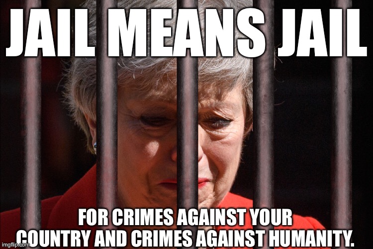 Theresa may for jail | JAIL MEANS JAIL; FOR CRIMES AGAINST YOUR COUNTRY AND CRIMES AGAINST HUMANITY. | image tagged in theresa may | made w/ Imgflip meme maker