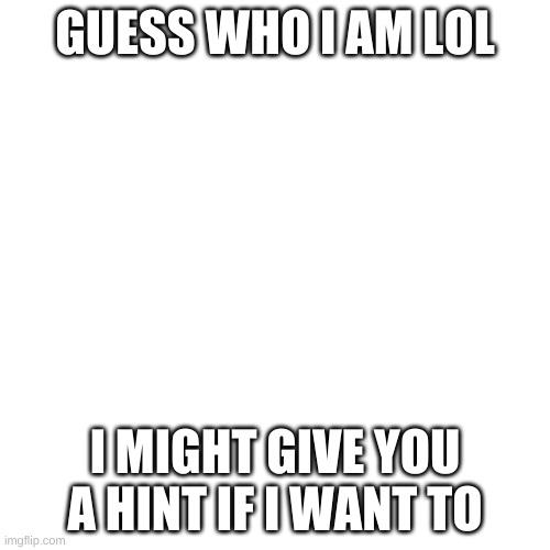 Blank Transparent Square Meme | GUESS WHO I AM LOL; I MIGHT GIVE YOU A HINT IF I WANT TO | image tagged in memes,blank transparent square | made w/ Imgflip meme maker