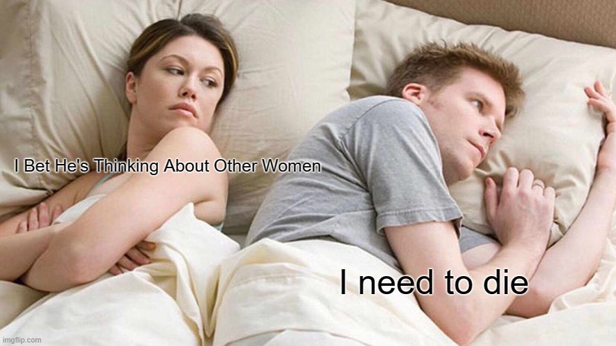 Suidude | I Bet He's Thinking About Other Women; I need to die | image tagged in memes,i bet he's thinking about other women | made w/ Imgflip meme maker