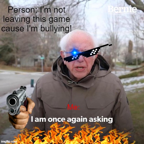 Bernie I Am Once Again Asking For Your Support | Person: I'm not leaving this game cause I'm bullying! Me: | image tagged in memes,bernie i am once again asking for your support | made w/ Imgflip meme maker