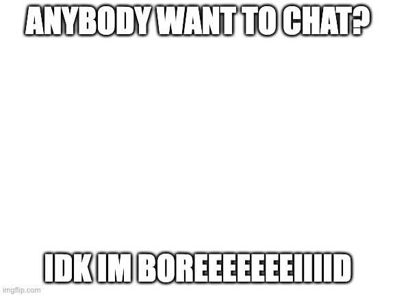 plez help meh | ANYBODY WANT TO CHAT? IDK IM BOREEEEEEEIIIID | image tagged in blank white template | made w/ Imgflip meme maker