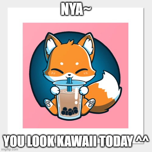 Ka-Kawaii | NYA~; YOU LOOK KAWAII TODAY ^^ | image tagged in kawaii,nya,uwu,fox,wholesome | made w/ Imgflip meme maker