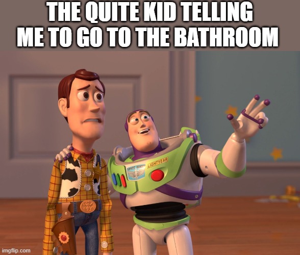 X, X Everywhere Meme | THE QUITE KID TELLING ME TO GO TO THE BATHROOM | image tagged in memes,x x everywhere | made w/ Imgflip meme maker