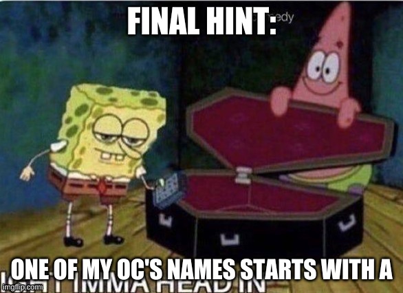 Ight Ima head in | FINAL HINT:; ONE OF MY OC'S NAMES STARTS WITH A | image tagged in ight ima head in | made w/ Imgflip meme maker