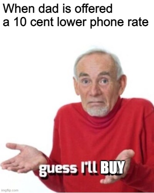 I guess so | When dad is offered a 10 cent lower phone rate; BUY | image tagged in guess i'll die | made w/ Imgflip meme maker